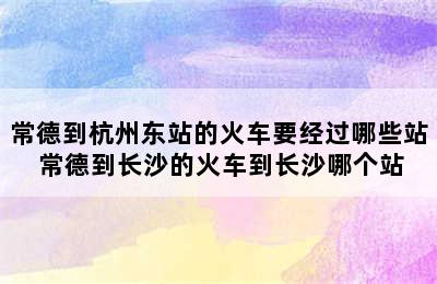 常德到杭州东站的火车要经过哪些站 常德到长沙的火车到长沙哪个站